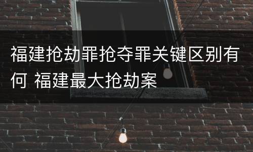 福建抢劫罪抢夺罪关键区别有何 福建最大抢劫案