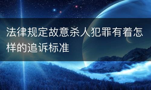 法律规定故意杀人犯罪有着怎样的追诉标准