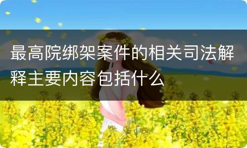最高院绑架案件的相关司法解释主要内容包括什么