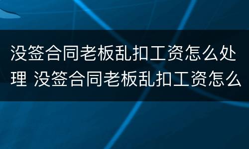 没签合同老板乱扣工资怎么处理 没签合同老板乱扣工资怎么处理呢