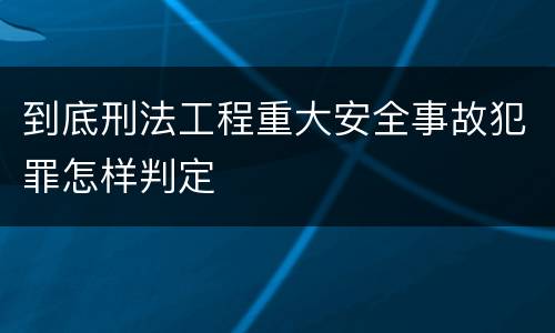 到底刑法工程重大安全事故犯罪怎样判定