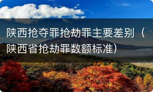 陕西抢夺罪抢劫罪主要差别（陕西省抢劫罪数额标准）