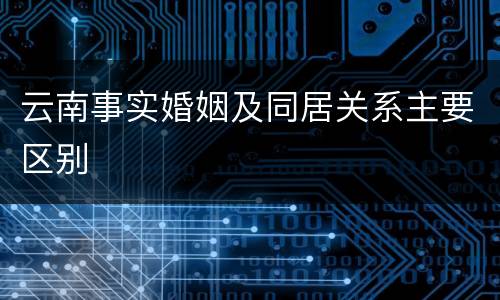 云南事实婚姻及同居关系主要区别