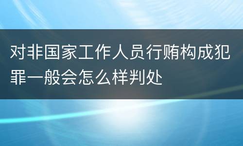 对非国家工作人员行贿构成犯罪一般会怎么样判处
