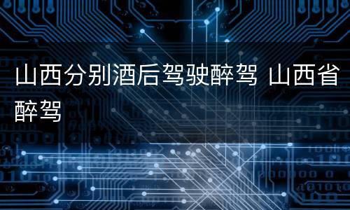 山西分别酒后驾驶醉驾 山西省醉驾