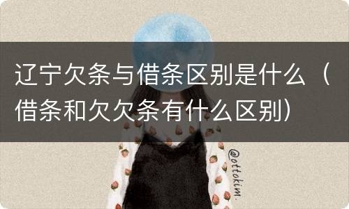 辽宁欠条与借条区别是什么（借条和欠欠条有什么区别）