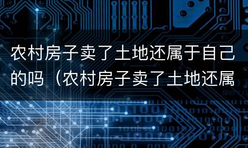 农村房子卖了土地还属于自己的吗（农村房子卖了土地还属于自己的吗）