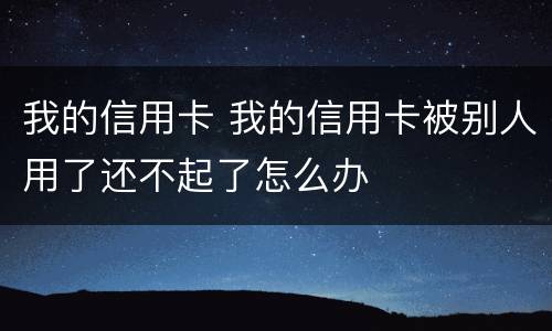 我的信用卡 我的信用卡被别人用了还不起了怎么办