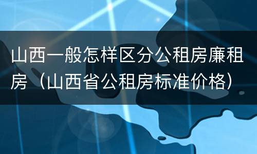 山西一般怎样区分公租房廉租房（山西省公租房标准价格）