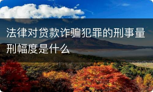 法律对贷款诈骗犯罪的刑事量刑幅度是什么