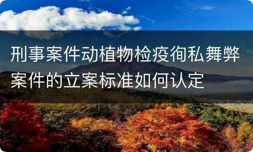 刑事案件动植物检疫徇私舞弊案件的立案标准如何认定