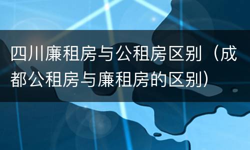 四川廉租房与公租房区别（成都公租房与廉租房的区别）
