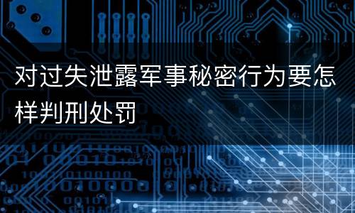 对过失泄露军事秘密行为要怎样判刑处罚