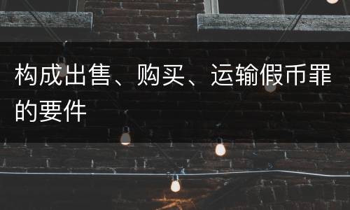 构成出售、购买、运输假币罪的要件