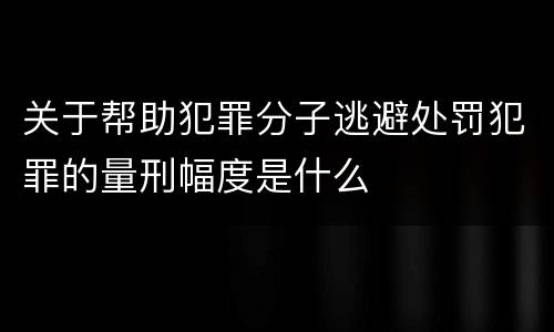 关于帮助犯罪分子逃避处罚犯罪的量刑幅度是什么