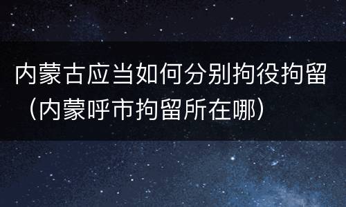 内蒙古应当如何分别拘役拘留（内蒙呼市拘留所在哪）