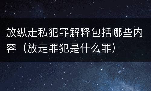 放纵走私犯罪解释包括哪些内容（放走罪犯是什么罪）