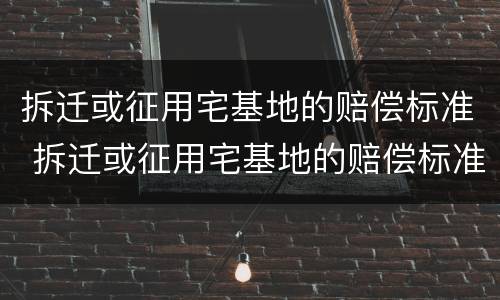 拆迁或征用宅基地的赔偿标准 拆迁或征用宅基地的赔偿标准是多少