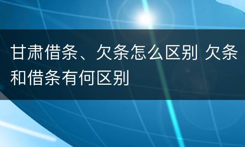 甘肃借条、欠条怎么区别 欠条和借条有何区别
