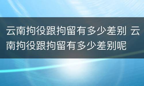 云南拘役跟拘留有多少差别 云南拘役跟拘留有多少差别呢