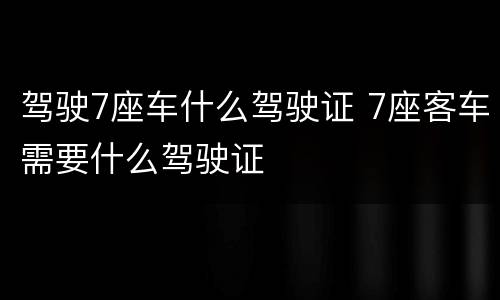 驾驶7座车什么驾驶证 7座客车需要什么驾驶证