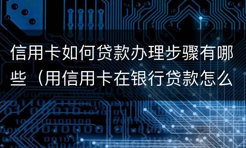 信用卡如何贷款办理步骤有哪些（用信用卡在银行贷款怎么贷?）