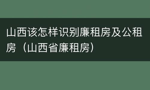 山西该怎样识别廉租房及公租房（山西省廉租房）
