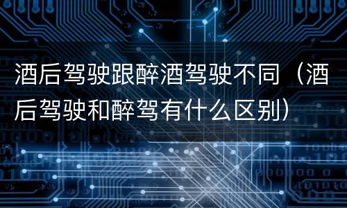 酒后驾驶跟醉酒驾驶不同（酒后驾驶和醉驾有什么区别）