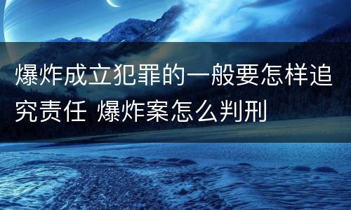 爆炸成立犯罪的一般要怎样追究责任 爆炸案怎么判刑