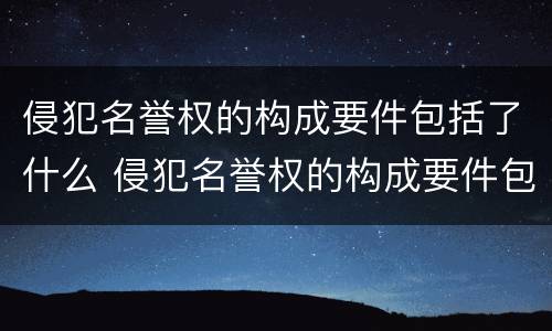 侵犯名誉权的构成要件包括了什么 侵犯名誉权的构成要件包括了什么内容