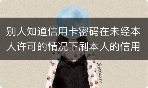 别人知道信用卡密码在未经本人许可的情况下刷本人的信用卡属于什么罪