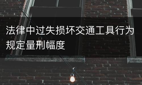 法律中过失损坏交通工具行为规定量刑幅度