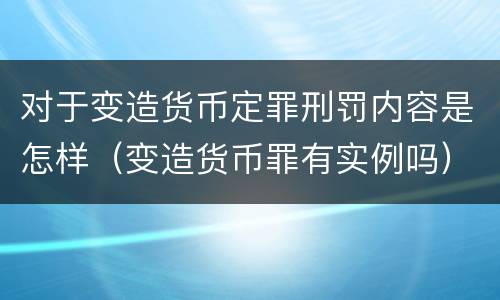 对于变造货币定罪刑罚内容是怎样（变造货币罪有实例吗）
