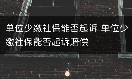 单位少缴社保能否起诉 单位少缴社保能否起诉赔偿