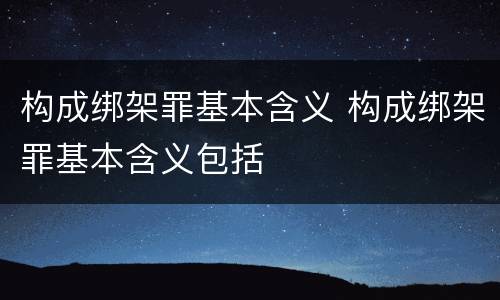 构成绑架罪基本含义 构成绑架罪基本含义包括