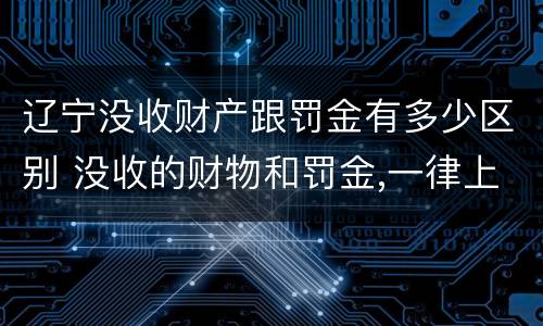 辽宁没收财产跟罚金有多少区别 没收的财物和罚金,一律上缴国库