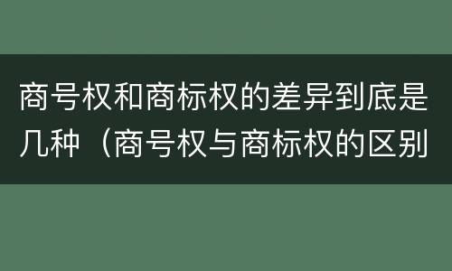商号权和商标权的差异到底是几种（商号权与商标权的区别）