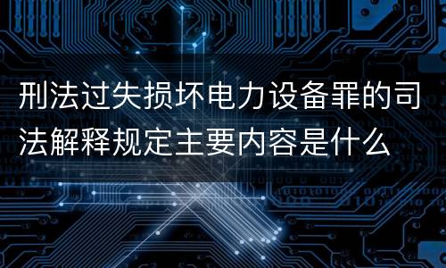 刑法过失损坏电力设备罪的司法解释规定主要内容是什么