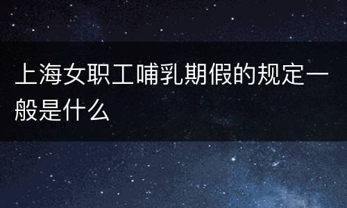 上海女职工哺乳期假的规定一般是什么