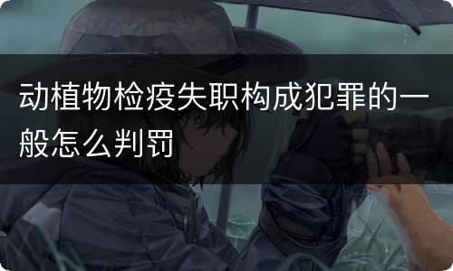 动植物检疫失职构成犯罪的一般怎么判罚
