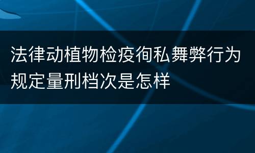 法律动植物检疫徇私舞弊行为规定量刑档次是怎样