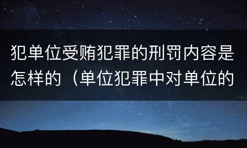 犯单位受贿犯罪的刑罚内容是怎样的（单位犯罪中对单位的处罚有哪些）