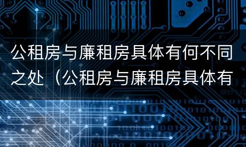 公租房与廉租房具体有何不同之处（公租房与廉租房具体有何不同之处呢）