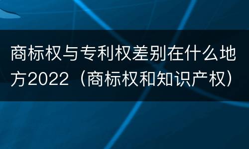 商标权与专利权差别在什么地方2022（商标权和知识产权）