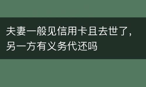 夫妻一般见信用卡且去世了，另一方有义务代还吗