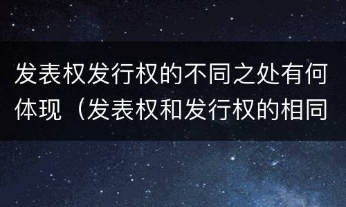发表权发行权的不同之处有何体现（发表权和发行权的相同点）