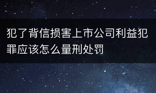 犯了背信损害上市公司利益犯罪应该怎么量刑处罚