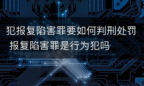 犯报复陷害罪要如何判刑处罚 报复陷害罪是行为犯吗