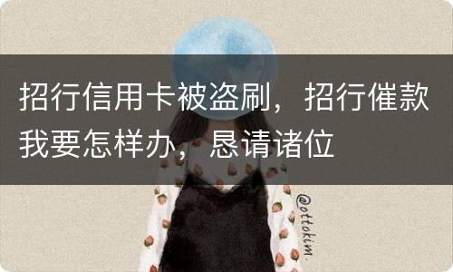 招行信用卡被盗刷，招行催款我要怎样办，恳请诸位