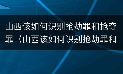 山西该如何识别抢劫罪和抢夺罪（山西该如何识别抢劫罪和抢夺罪的案件）